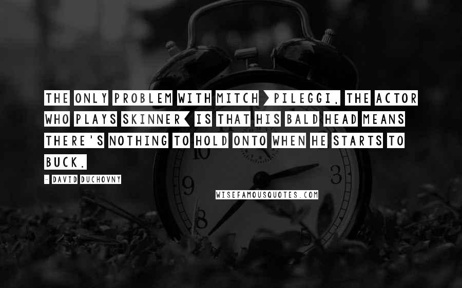 David Duchovny Quotes: The only problem with Mitch [Pileggi, the actor who plays Skinner] is that his bald head means there's nothing to hold onto when he starts to buck.