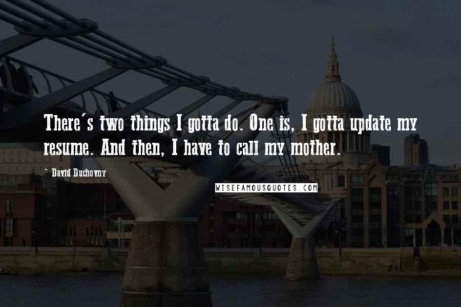 David Duchovny Quotes: There's two things I gotta do. One is, I gotta update my resume. And then, I have to call my mother.