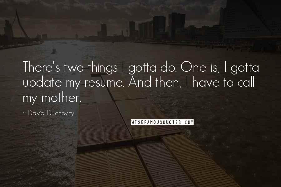 David Duchovny Quotes: There's two things I gotta do. One is, I gotta update my resume. And then, I have to call my mother.