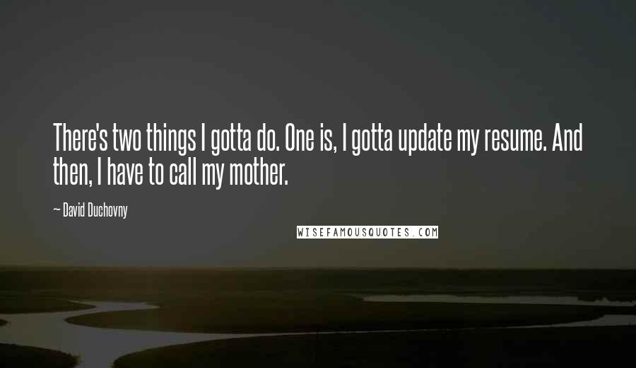 David Duchovny Quotes: There's two things I gotta do. One is, I gotta update my resume. And then, I have to call my mother.