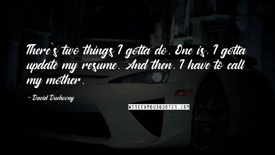 David Duchovny Quotes: There's two things I gotta do. One is, I gotta update my resume. And then, I have to call my mother.