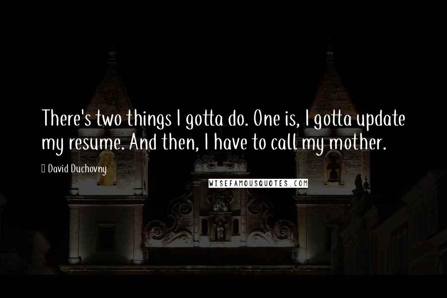 David Duchovny Quotes: There's two things I gotta do. One is, I gotta update my resume. And then, I have to call my mother.