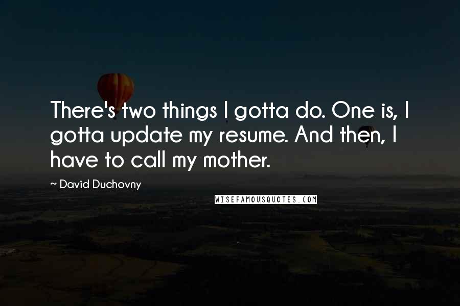 David Duchovny Quotes: There's two things I gotta do. One is, I gotta update my resume. And then, I have to call my mother.