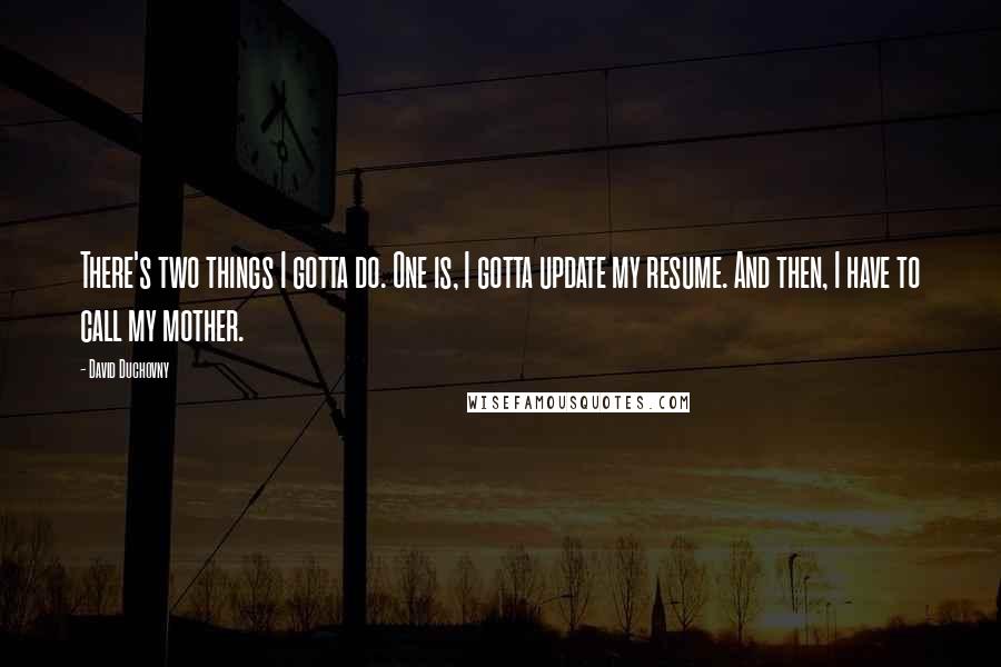 David Duchovny Quotes: There's two things I gotta do. One is, I gotta update my resume. And then, I have to call my mother.