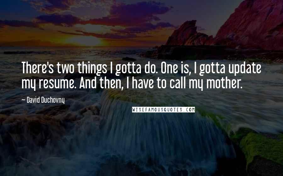 David Duchovny Quotes: There's two things I gotta do. One is, I gotta update my resume. And then, I have to call my mother.