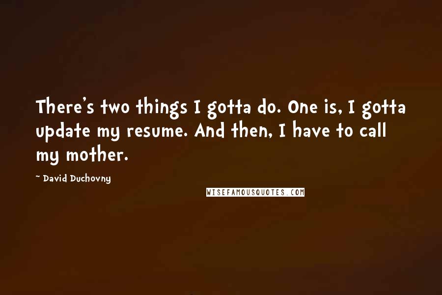 David Duchovny Quotes: There's two things I gotta do. One is, I gotta update my resume. And then, I have to call my mother.