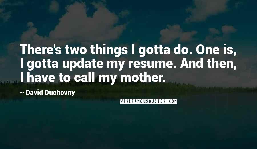 David Duchovny Quotes: There's two things I gotta do. One is, I gotta update my resume. And then, I have to call my mother.