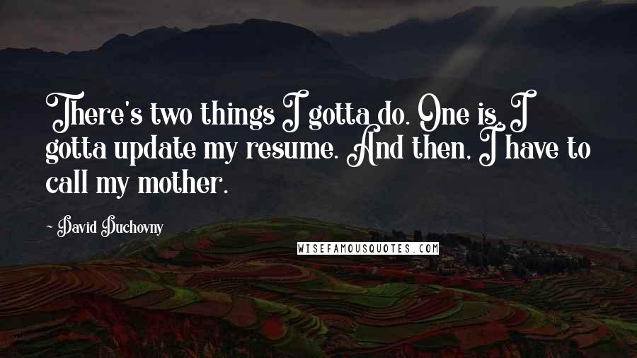 David Duchovny Quotes: There's two things I gotta do. One is, I gotta update my resume. And then, I have to call my mother.