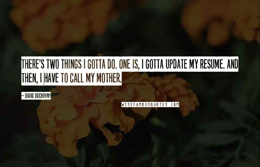 David Duchovny Quotes: There's two things I gotta do. One is, I gotta update my resume. And then, I have to call my mother.