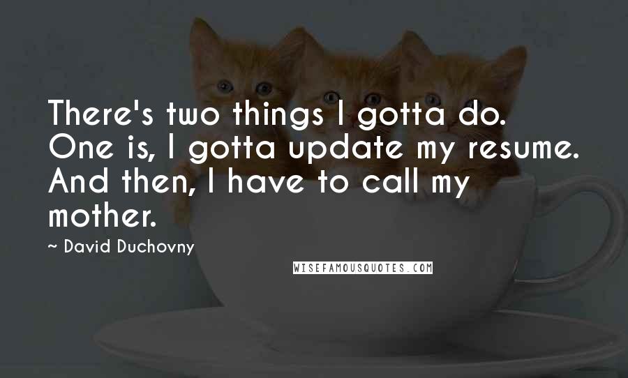 David Duchovny Quotes: There's two things I gotta do. One is, I gotta update my resume. And then, I have to call my mother.