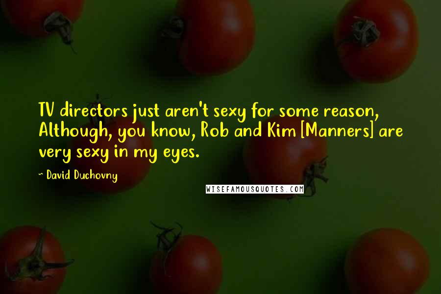 David Duchovny Quotes: TV directors just aren't sexy for some reason, Although, you know, Rob and Kim [Manners] are very sexy in my eyes.