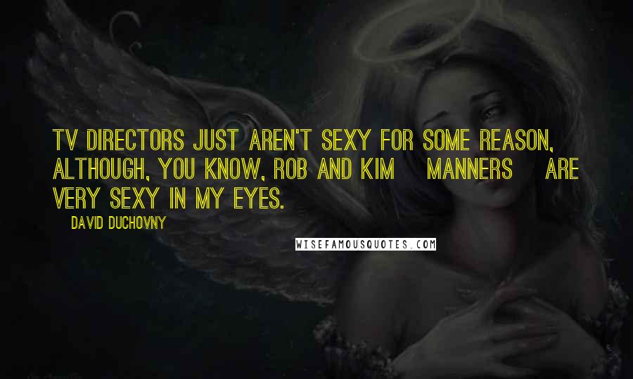 David Duchovny Quotes: TV directors just aren't sexy for some reason, Although, you know, Rob and Kim [Manners] are very sexy in my eyes.