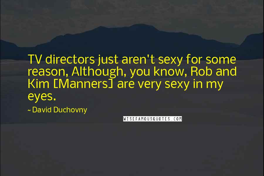 David Duchovny Quotes: TV directors just aren't sexy for some reason, Although, you know, Rob and Kim [Manners] are very sexy in my eyes.