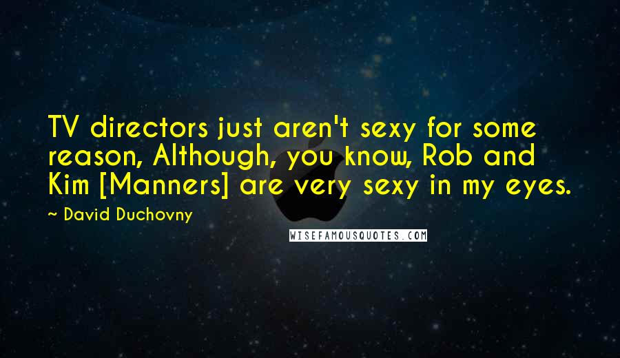 David Duchovny Quotes: TV directors just aren't sexy for some reason, Although, you know, Rob and Kim [Manners] are very sexy in my eyes.