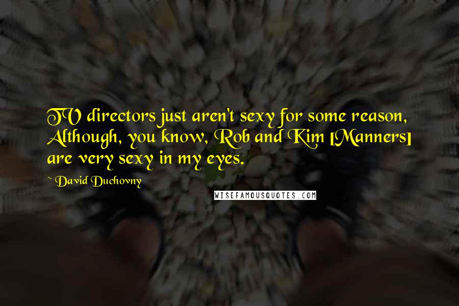 David Duchovny Quotes: TV directors just aren't sexy for some reason, Although, you know, Rob and Kim [Manners] are very sexy in my eyes.