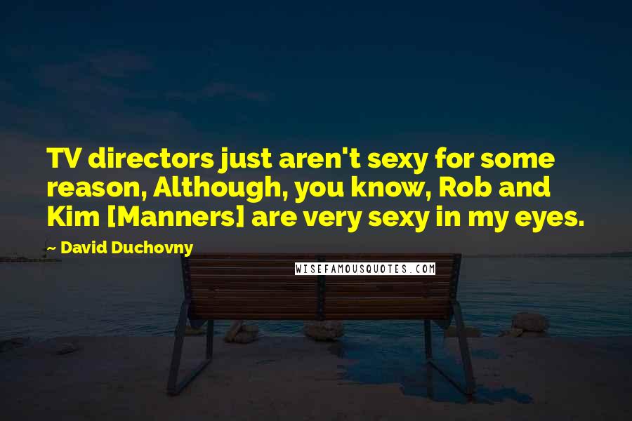 David Duchovny Quotes: TV directors just aren't sexy for some reason, Although, you know, Rob and Kim [Manners] are very sexy in my eyes.