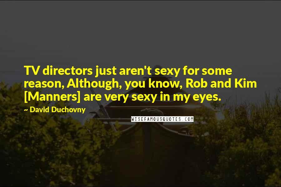 David Duchovny Quotes: TV directors just aren't sexy for some reason, Although, you know, Rob and Kim [Manners] are very sexy in my eyes.