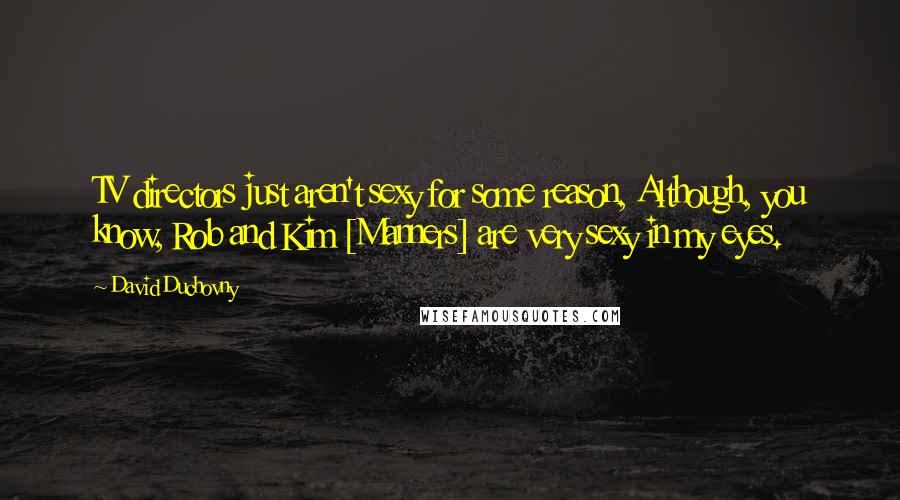 David Duchovny Quotes: TV directors just aren't sexy for some reason, Although, you know, Rob and Kim [Manners] are very sexy in my eyes.