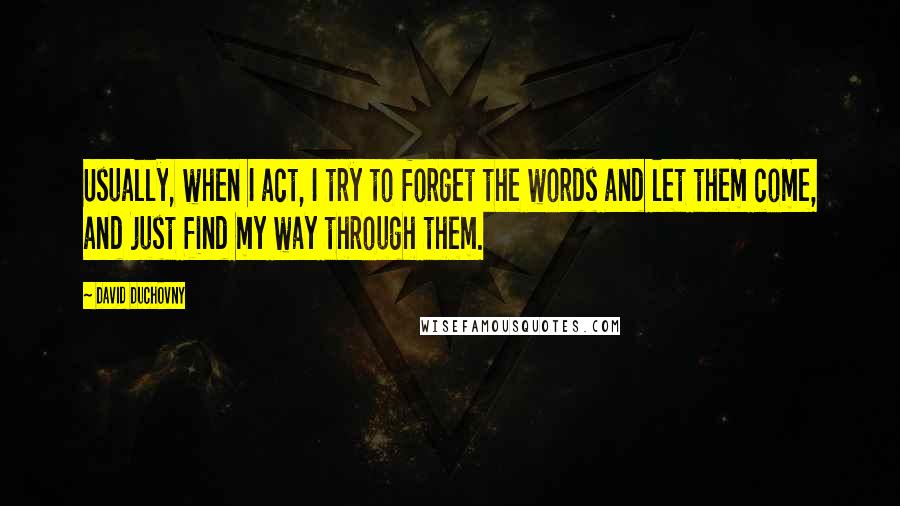 David Duchovny Quotes: Usually, when I act, I try to forget the words and let them come, and just find my way through them.