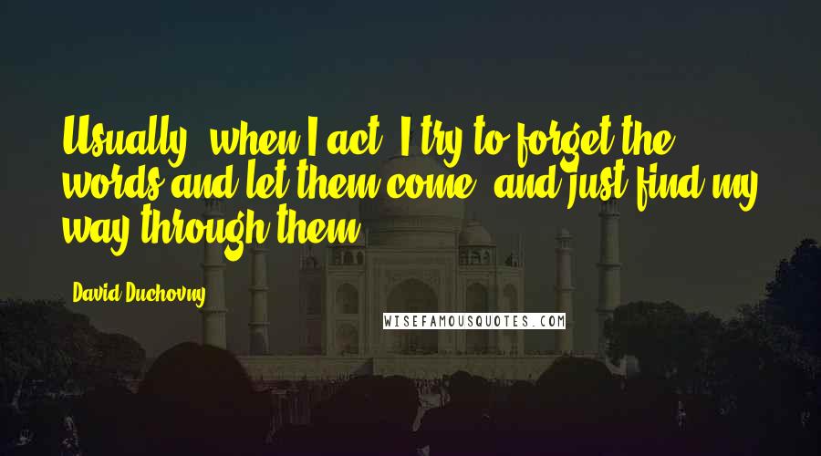 David Duchovny Quotes: Usually, when I act, I try to forget the words and let them come, and just find my way through them.