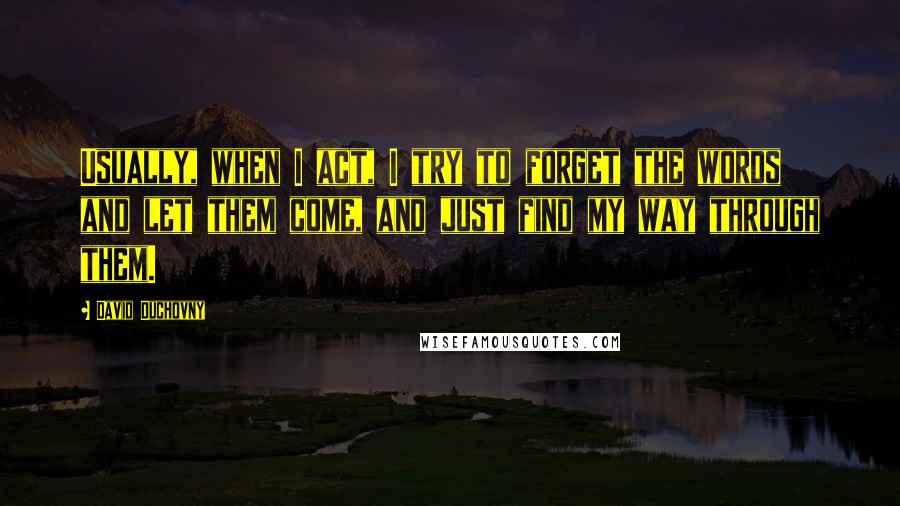 David Duchovny Quotes: Usually, when I act, I try to forget the words and let them come, and just find my way through them.