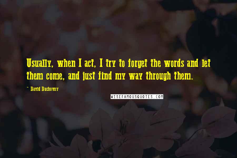 David Duchovny Quotes: Usually, when I act, I try to forget the words and let them come, and just find my way through them.