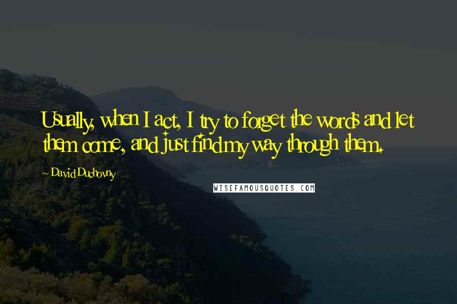 David Duchovny Quotes: Usually, when I act, I try to forget the words and let them come, and just find my way through them.