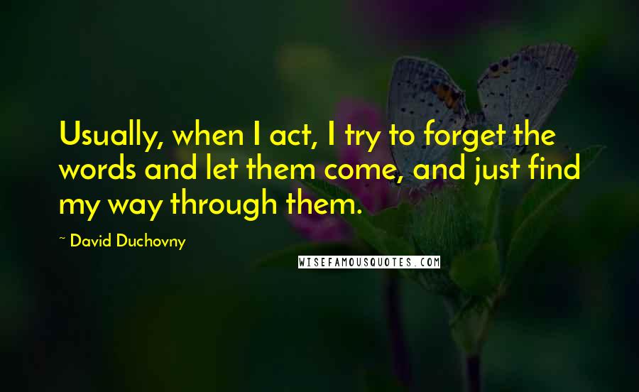 David Duchovny Quotes: Usually, when I act, I try to forget the words and let them come, and just find my way through them.