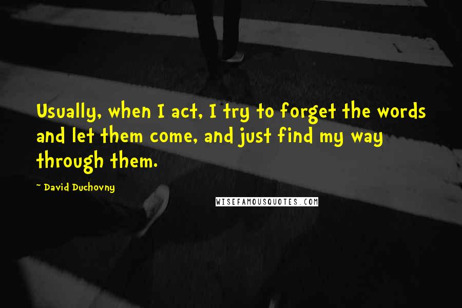 David Duchovny Quotes: Usually, when I act, I try to forget the words and let them come, and just find my way through them.