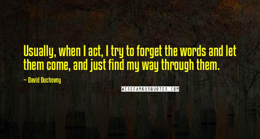 David Duchovny Quotes: Usually, when I act, I try to forget the words and let them come, and just find my way through them.