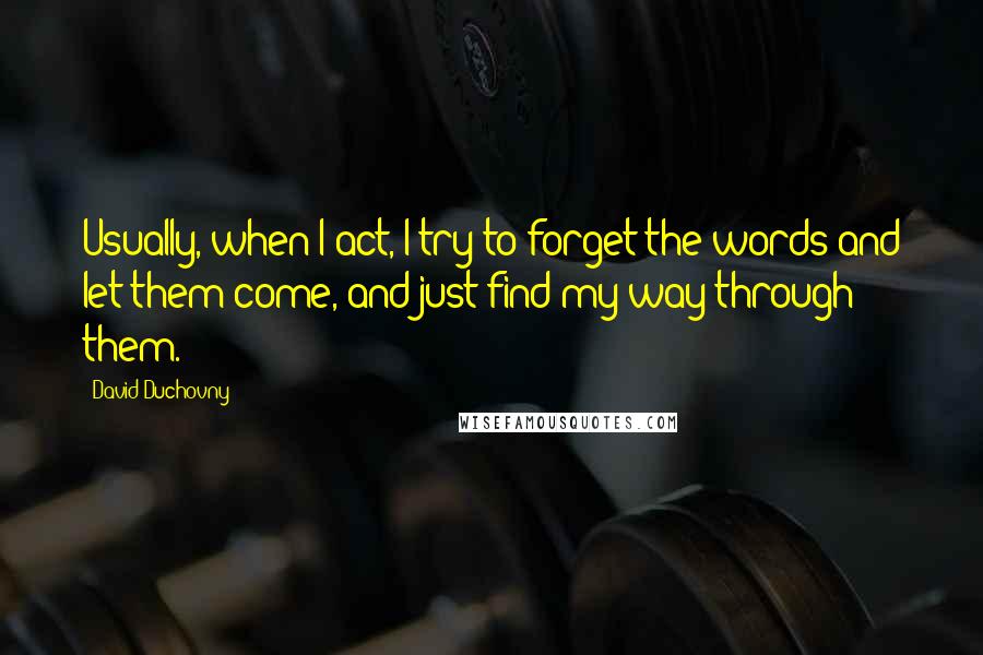 David Duchovny Quotes: Usually, when I act, I try to forget the words and let them come, and just find my way through them.