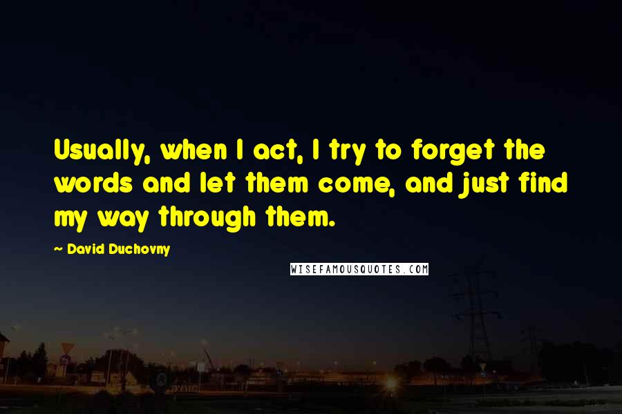 David Duchovny Quotes: Usually, when I act, I try to forget the words and let them come, and just find my way through them.