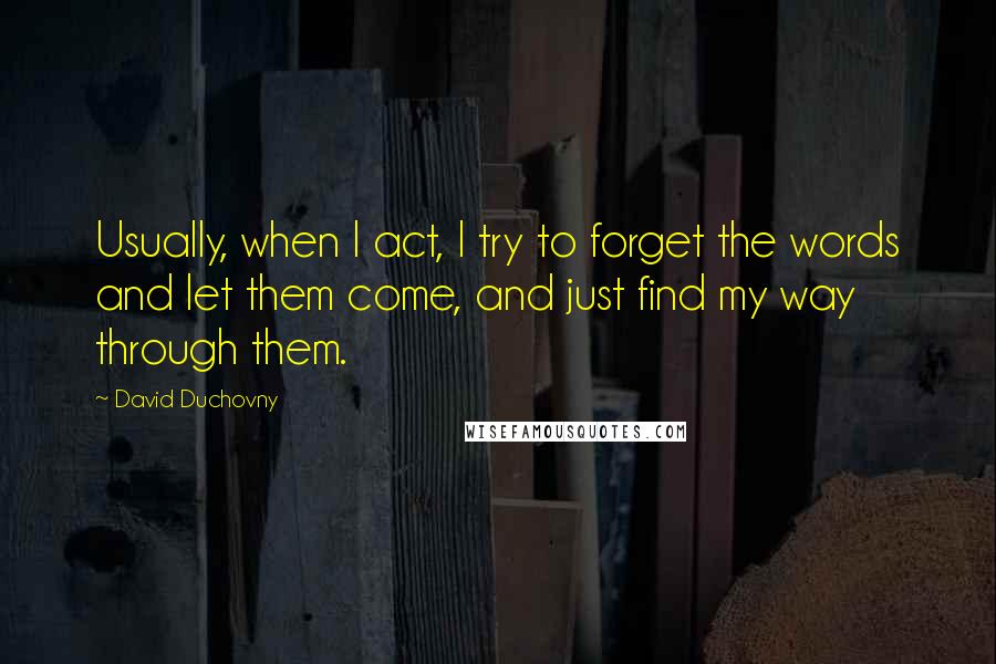 David Duchovny Quotes: Usually, when I act, I try to forget the words and let them come, and just find my way through them.