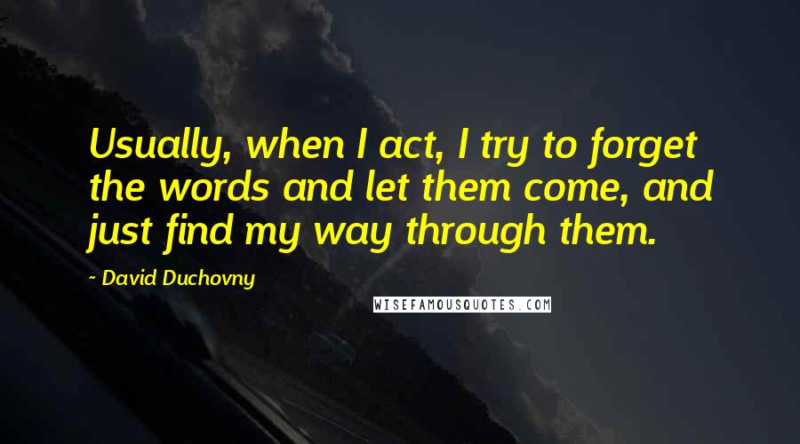 David Duchovny Quotes: Usually, when I act, I try to forget the words and let them come, and just find my way through them.