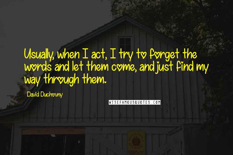 David Duchovny Quotes: Usually, when I act, I try to forget the words and let them come, and just find my way through them.