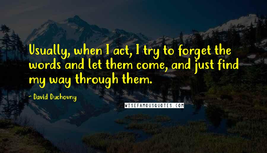 David Duchovny Quotes: Usually, when I act, I try to forget the words and let them come, and just find my way through them.