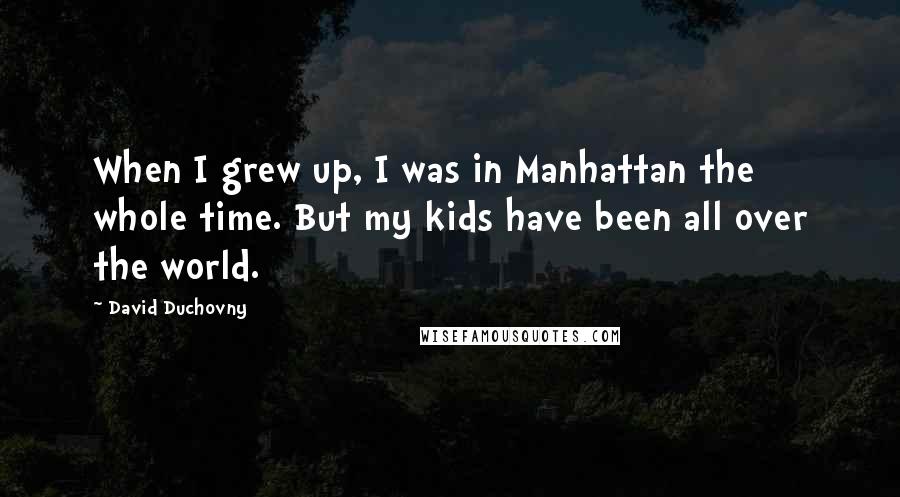 David Duchovny Quotes: When I grew up, I was in Manhattan the whole time. But my kids have been all over the world.