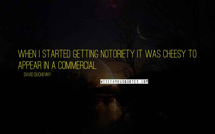 David Duchovny Quotes: When I started getting notoriety it was cheesy to appear in a commercial.