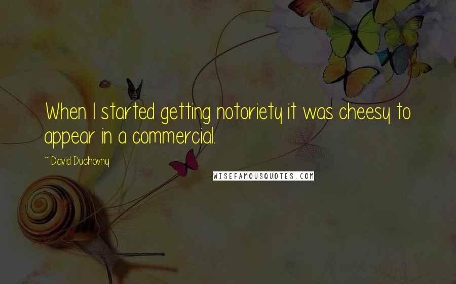 David Duchovny Quotes: When I started getting notoriety it was cheesy to appear in a commercial.
