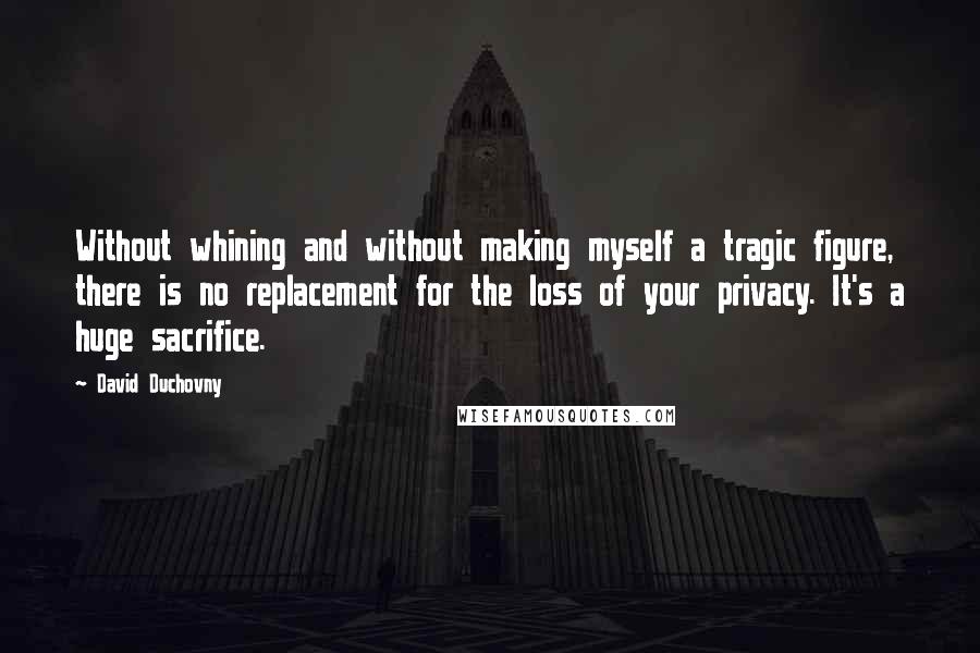 David Duchovny Quotes: Without whining and without making myself a tragic figure, there is no replacement for the loss of your privacy. It's a huge sacrifice.