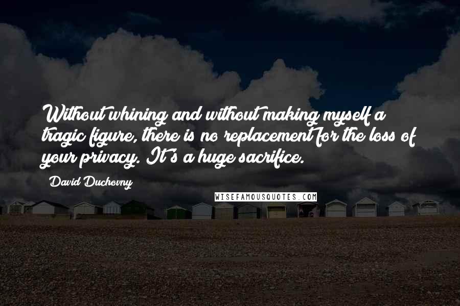 David Duchovny Quotes: Without whining and without making myself a tragic figure, there is no replacement for the loss of your privacy. It's a huge sacrifice.