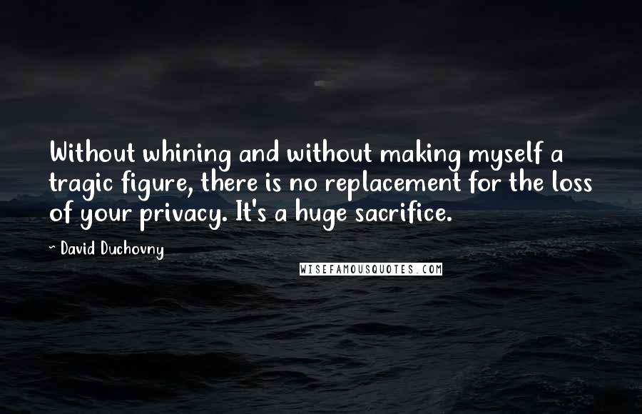David Duchovny Quotes: Without whining and without making myself a tragic figure, there is no replacement for the loss of your privacy. It's a huge sacrifice.