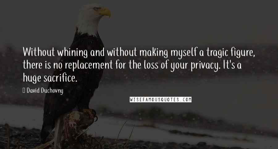 David Duchovny Quotes: Without whining and without making myself a tragic figure, there is no replacement for the loss of your privacy. It's a huge sacrifice.