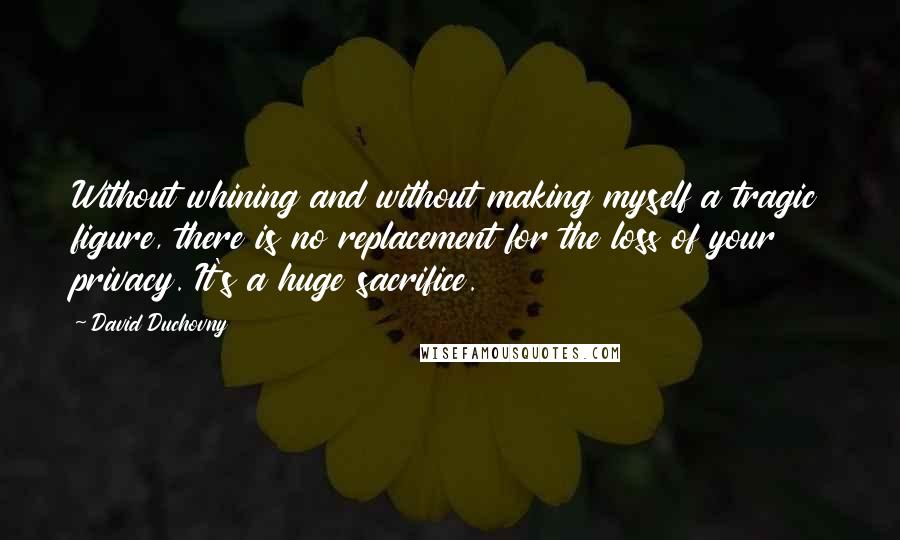 David Duchovny Quotes: Without whining and without making myself a tragic figure, there is no replacement for the loss of your privacy. It's a huge sacrifice.