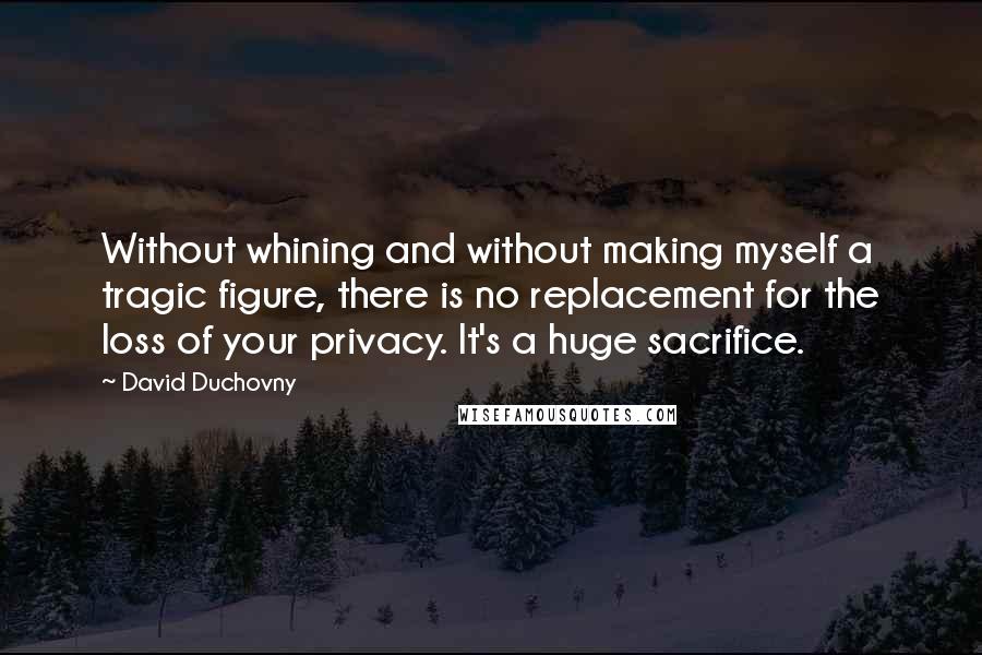 David Duchovny Quotes: Without whining and without making myself a tragic figure, there is no replacement for the loss of your privacy. It's a huge sacrifice.