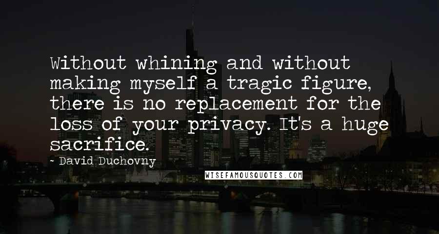 David Duchovny Quotes: Without whining and without making myself a tragic figure, there is no replacement for the loss of your privacy. It's a huge sacrifice.