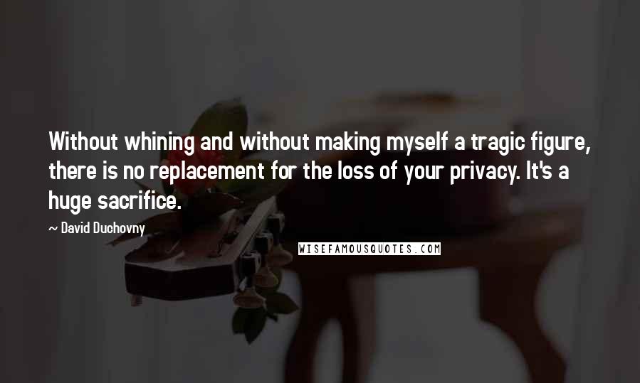 David Duchovny Quotes: Without whining and without making myself a tragic figure, there is no replacement for the loss of your privacy. It's a huge sacrifice.