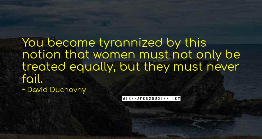 David Duchovny Quotes: You become tyrannized by this notion that women must not only be treated equally, but they must never fail.