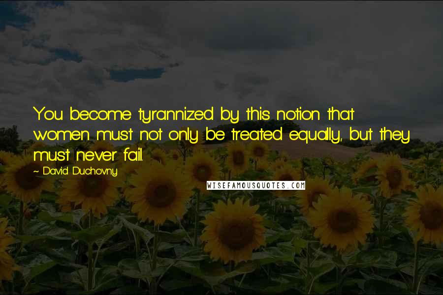 David Duchovny Quotes: You become tyrannized by this notion that women must not only be treated equally, but they must never fail.