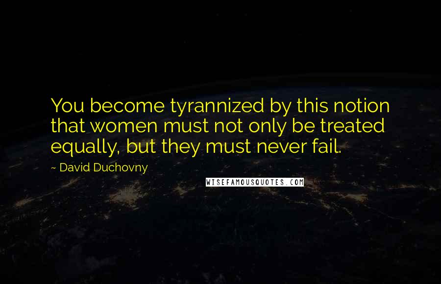 David Duchovny Quotes: You become tyrannized by this notion that women must not only be treated equally, but they must never fail.